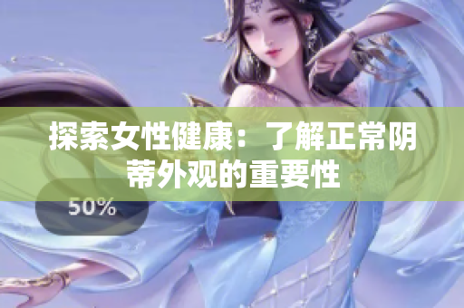 探索女性健康：了解正常阴蒂外观的重要性
