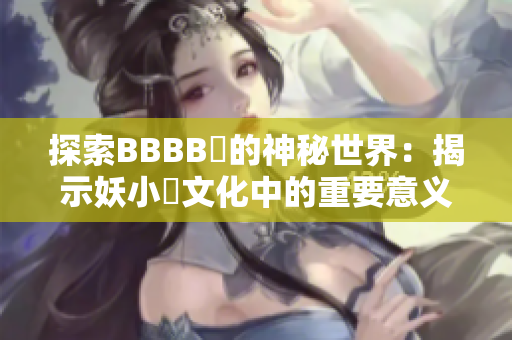 探索BBBB槡的神秘世界：揭示妖小槡文化中的重要意义