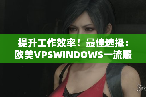 提升工作效率！最佳选择：欧美VPSWINDOWS一流服务