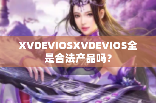XVDEVIOSXVDEVIOS全是合法产品吗？