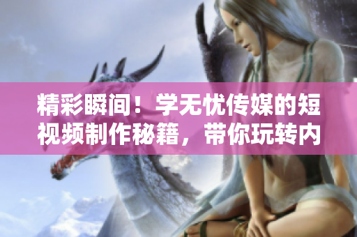 精彩瞬间！学无忧传媒的短视频制作秘籍，带你玩转内容创作