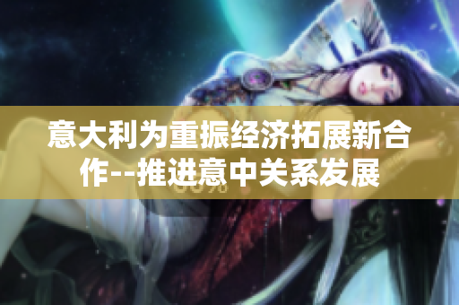 意大利为重振经济拓展新合作--推进意中关系发展