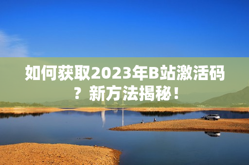 如何获取2023年B站激活码？新方法揭秘！