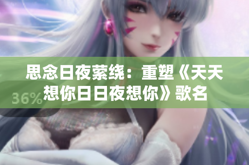 思念日夜萦绕：重塑《天天想你日日夜想你》歌名