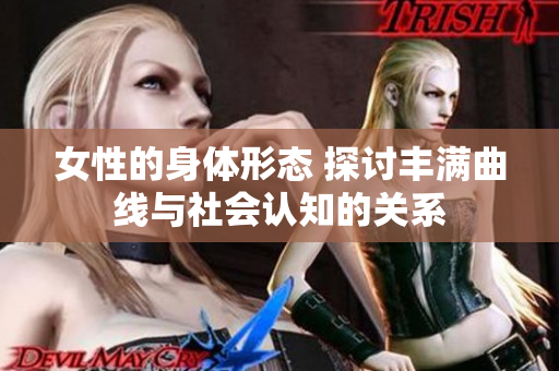 女性的身体形态 探讨丰满曲线与社会认知的关系