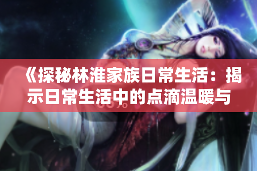《探秘林淮家族日常生活：揭示日常生活中的点滴温暖与家族传统》