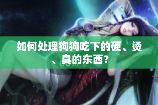 如何处理狗狗吃下的硬、烫、臭的东西？