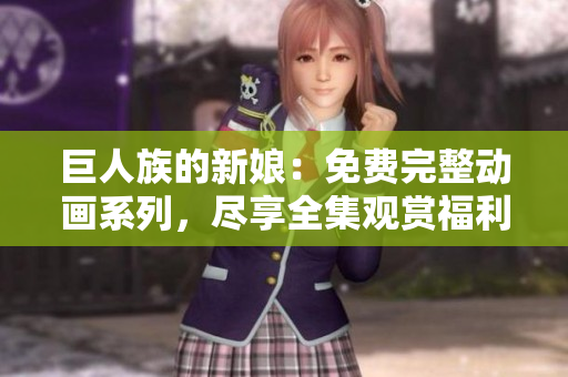 巨人族的新娘：免费完整动画系列，尽享全集观赏福利
