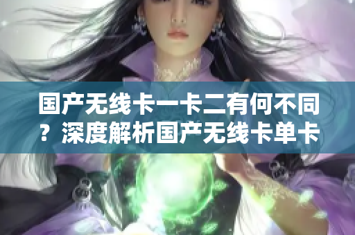 国产无线卡一卡二有何不同？深度解析国产无线卡单卡与双卡之异同