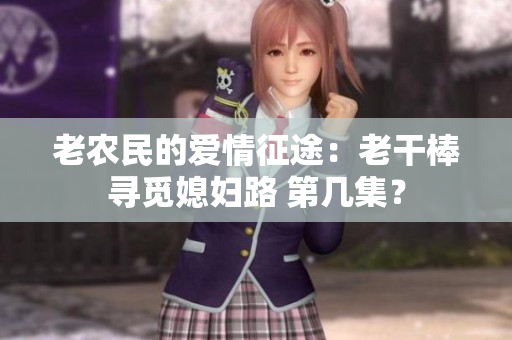 老农民的爱情征途：老干棒寻觅媳妇路 第几集？