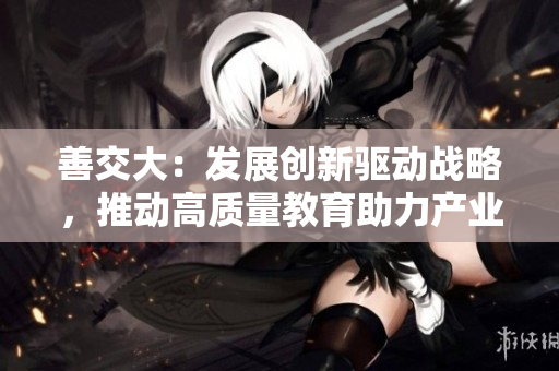 善交大：发展创新驱动战略，推动高质量教育助力产业升级