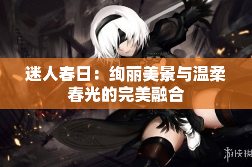 迷人春日：绚丽美景与温柔春光的完美融合