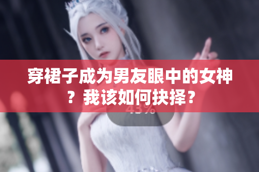 穿裙子成为男友眼中的女神？我该如何抉择？