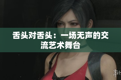 舌头对舌头：一场无声的交流艺术舞台