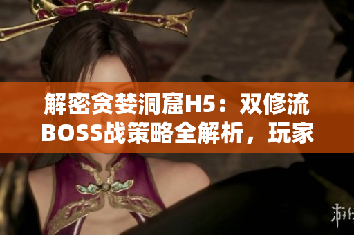解密贪婪洞窟H5：双修流BOSS战策略全解析，玩家必看！