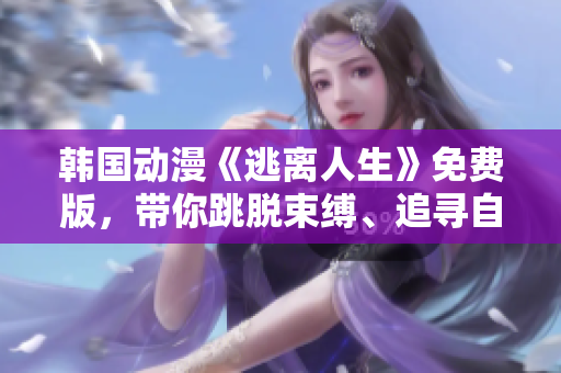 韩国动漫《逃离人生》免费版，带你跳脱束缚、追寻自由