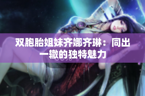 双胞胎姐妹齐娜齐琳：同出一辙的独特魅力