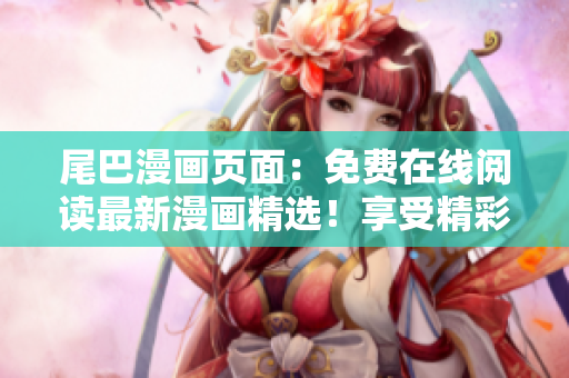 尾巴漫画页面：免费在线阅读最新漫画精选！享受精彩故事，尽在眼前！