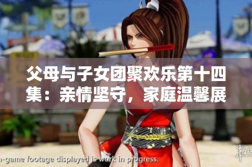 父母与子女团聚欢乐第十四集：亲情坚守，家庭温馨展现