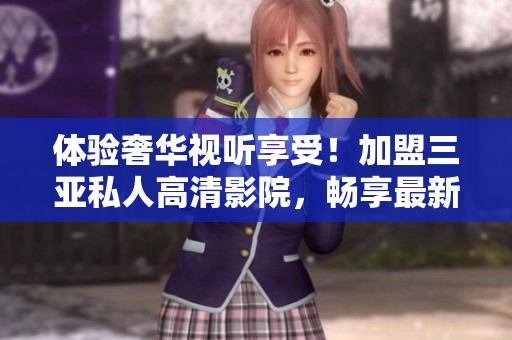 体验奢华视听享受！加盟三亚私人高清影院，畅享最新品牌影片，图片揭示绝佳感受