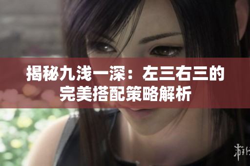 揭秘九浅一深：左三右三的完美搭配策略解析