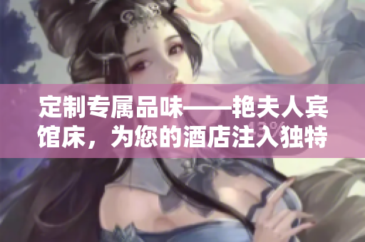 定制专属品味——艳夫人宾馆床，为您的酒店注入独特魅力