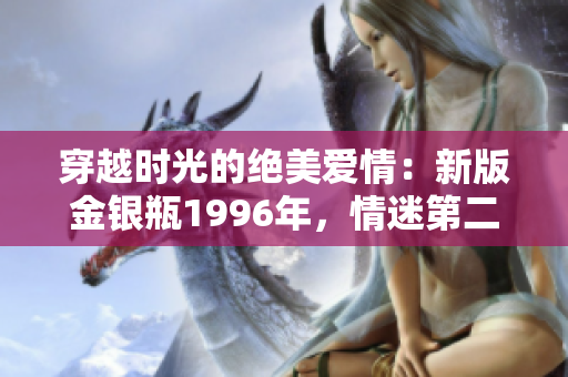 穿越时光的绝美爱情：新版金银瓶1996年，情迷第二级