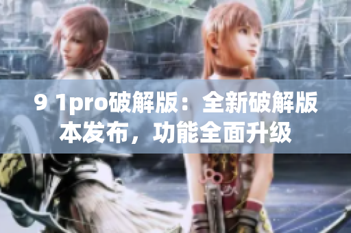 9 1pro破解版：全新破解版本发布，功能全面升级