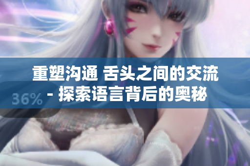 重塑沟通 舌头之间的交流 - 探索语言背后的奥秘