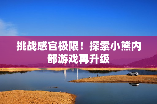 挑战感官极限！探索小熊内部游戏再升级