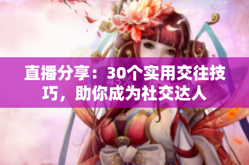 直播分享：30个实用交往技巧，助你成为社交达人