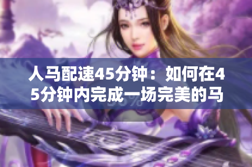 人马配速45分钟：如何在45分钟内完成一场完美的马拉松