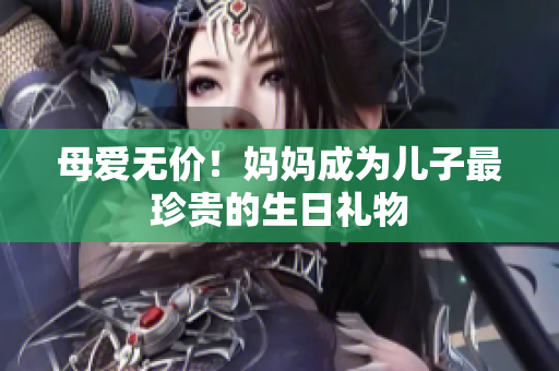 母爱无价！妈妈成为儿子最珍贵的生日礼物