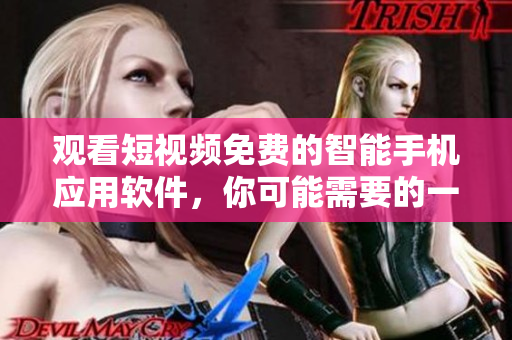 观看短视频免费的智能手机应用软件，你可能需要的一切