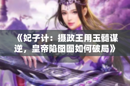 《妃子计：摄政王用玉髓谋逆，皇帝陷囹圄如何破局》