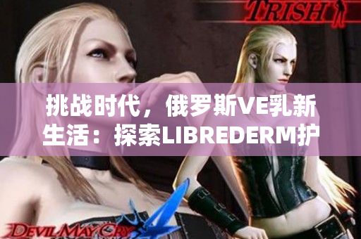 挑战时代，俄罗斯VE乳新生活：探索LIBREDERM护肤的奇迹