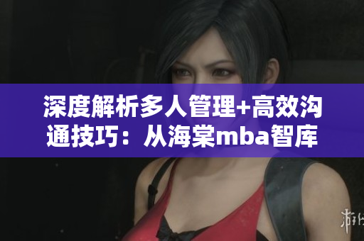 深度解析多人管理+高效沟通技巧：从海棠mba智库分享的经验中获得启示