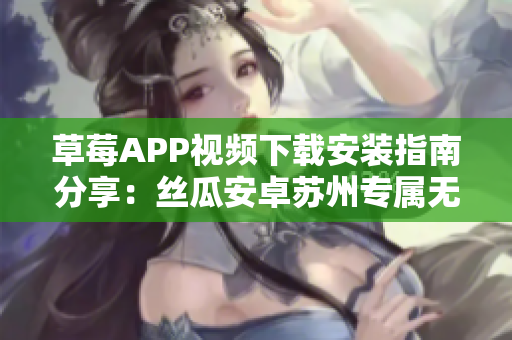 草莓APP视频下载安装指南分享：丝瓜安卓苏州专属无限观影新体验