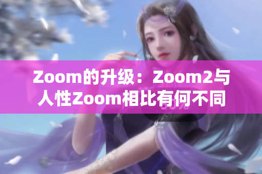 Zoom的升级：Zoom2与人性Zoom相比有何不同