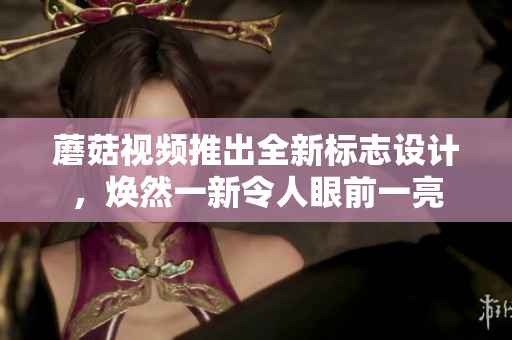 蘑菇视频推出全新标志设计，焕然一新令人眼前一亮