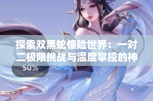 探索双黑蛇惊险世界：一对二极限挑战与温度掌控的神秘秘闻