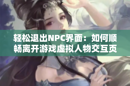 轻松退出NPC界面：如何顺畅离开游戏虚拟人物交互页面