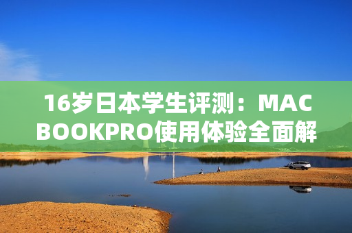 16岁日本学生评测：MACBOOKPRO使用体验全面解析