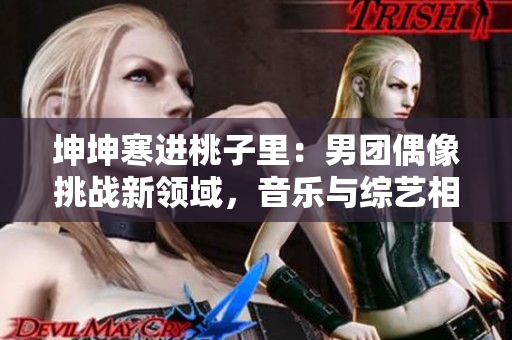 坤坤寒进桃子里：男团偶像挑战新领域，音乐与综艺相融合