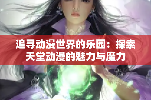 追寻动漫世界的乐园：探索天堂动漫的魅力与魔力