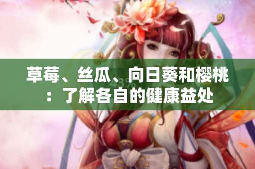 草莓、丝瓜、向日葵和樱桃：了解各自的健康益处