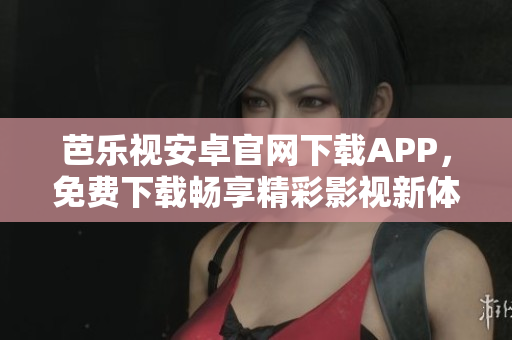 芭乐视安卓官网下载APP，免费下载畅享精彩影视新体验