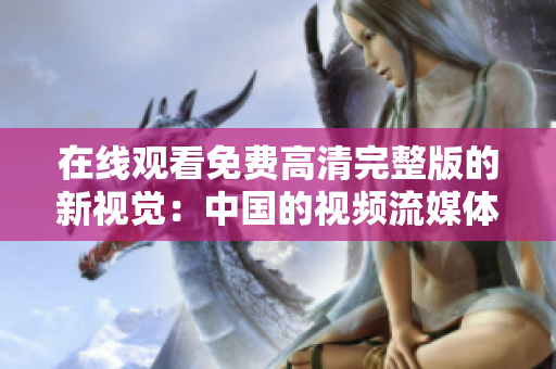 在线观看免费高清完整版的新视觉：中国的视频流媒体平台革命