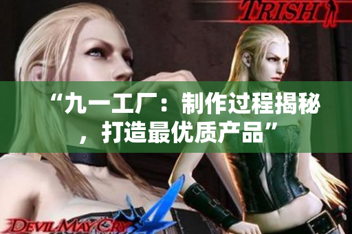 “九一工厂：制作过程揭秘，打造最优质产品”