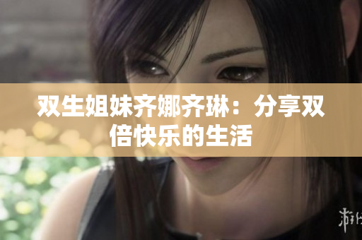 双生姐妹齐娜齐琳：分享双倍快乐的生活